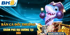 Bắn Cá Đổi Thưởng - Khám Phá Đại Dương Rộng Lớn Cùng BK8